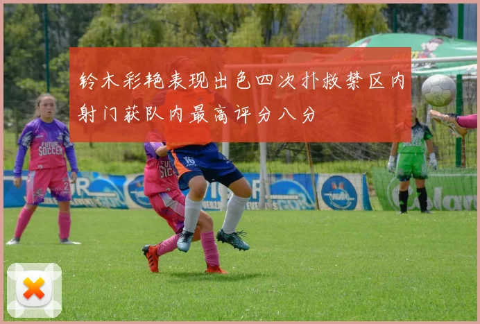 铃木彩艳表现出色四次扑救禁区内射门获队内最高评分八分