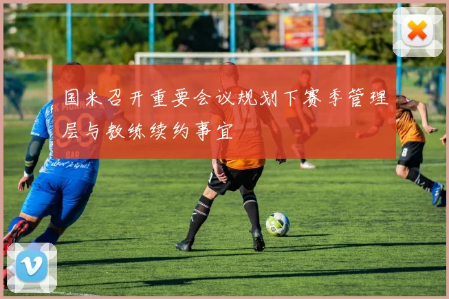 国米召开重要会议规划下赛季管理层与教练续约事宜