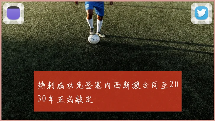 热刺成功免签塞内西新援合同至2030年正式敲定