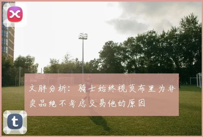 文胖分析：骑士始终视莫布里为非卖品绝不考虑交易他的原因
