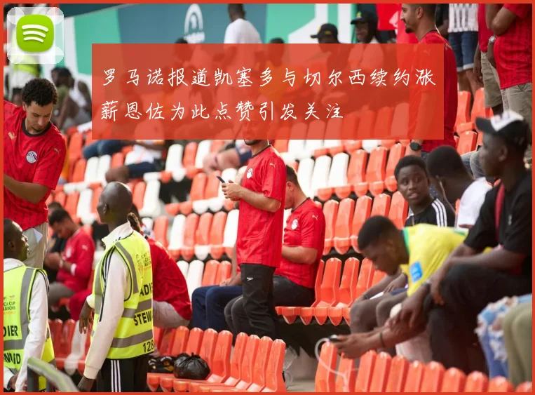 罗马诺报道凯塞多与切尔西续约涨薪恩佐为此点赞引发关注