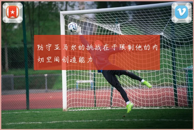 防守亚马尔的挑战在于限制他的内切空间创造能力