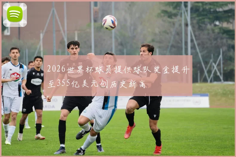 2026世界杯球员提供球队奖金提升至355亿美元创历史新高