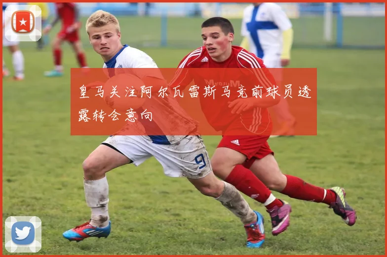 皇马关注阿尔瓦雷斯马竞前球员透露转会意向