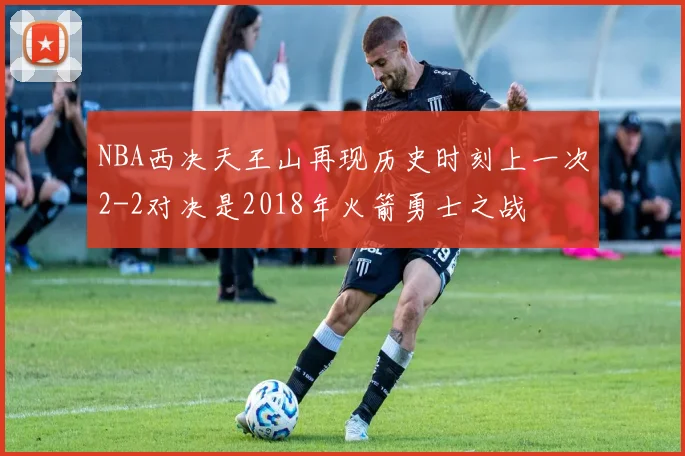 NBA西决天王山再现历史时刻上一次2-2对决是2018年火箭勇士之战