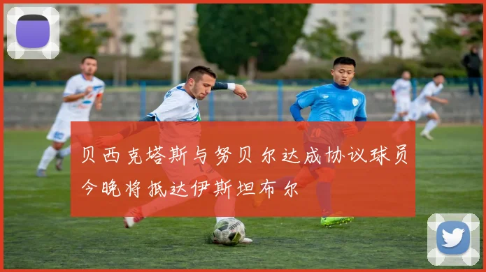 贝西克塔斯与努贝尔达成协议球员今晚将抵达伊斯坦布尔