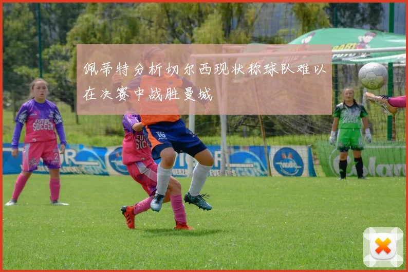 佩蒂特分析切尔西现状称球队难以在决赛中战胜曼城