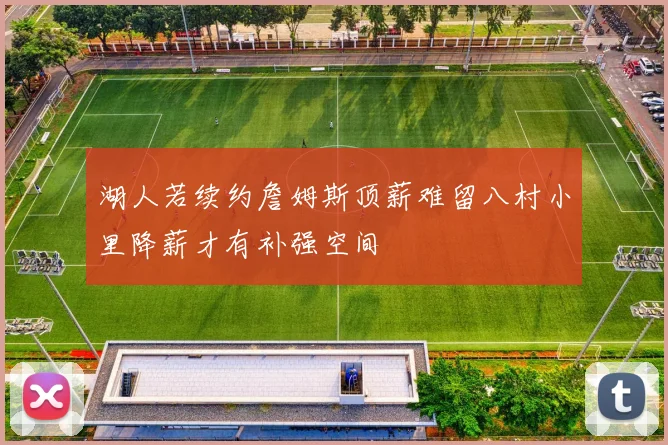 湖人若续约詹姆斯顶薪难留八村小里降薪才有补强空间