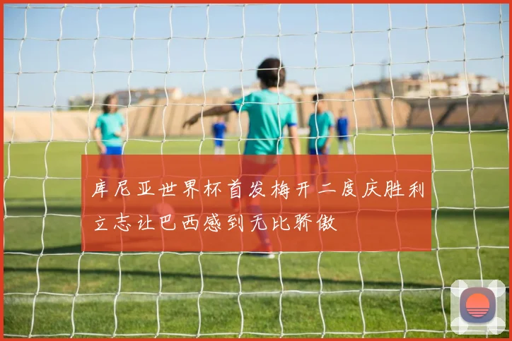 库尼亚世界杯首发梅开二度庆胜利立志让巴西感到无比骄傲