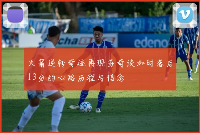 火箭逆转奇迹再现芬奇谈加时落后13分的心路历程与信念
