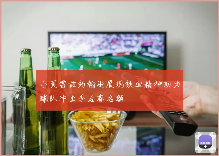 小莫雷兹约翰逊展现铁血精神助力球队冲击季后赛名额