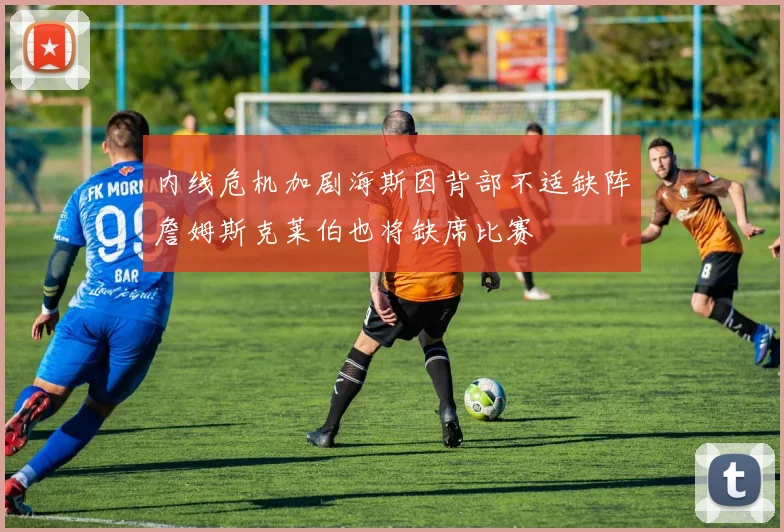 内线危机加剧海斯因背部不适缺阵詹姆斯克莱伯也将缺席比赛