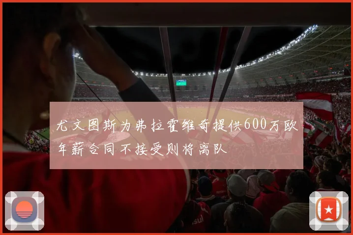 尤文图斯为弗拉霍维奇提供600万欧年薪合同不接受则将离队