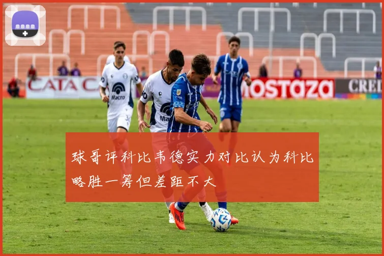 球哥评科比韦德实力对比认为科比略胜一筹但差距不大