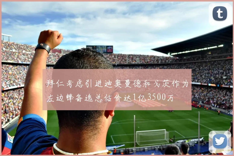 拜仁考虑引进迪奥曼德和戈茨作为左边锋备选总估价达1亿3500万