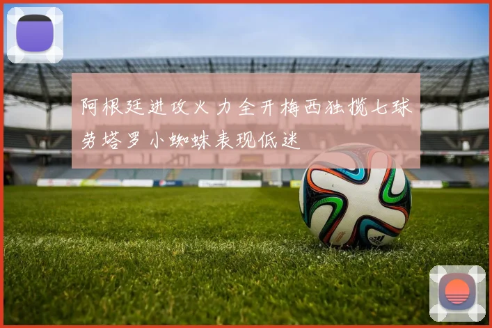 阿根廷进攻火力全开梅西独揽七球劳塔罗小蜘蛛表现低迷