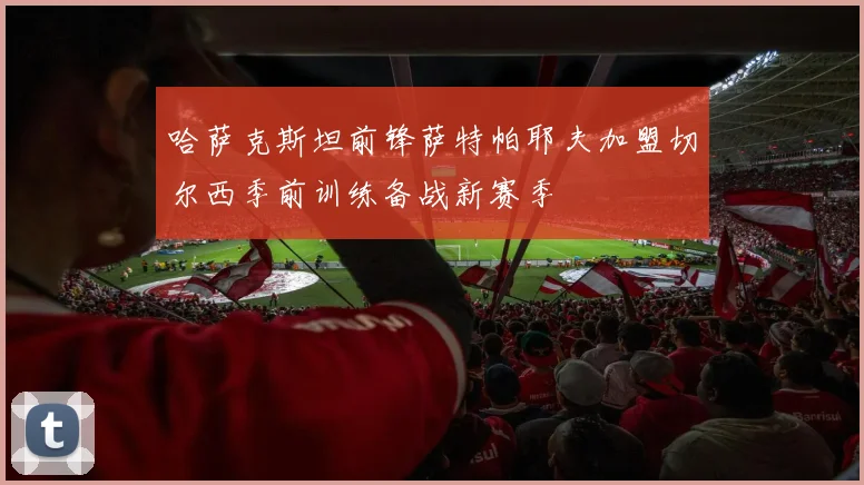 哈萨克斯坦前锋萨特帕耶夫加盟切尔西季前训练备战新赛季