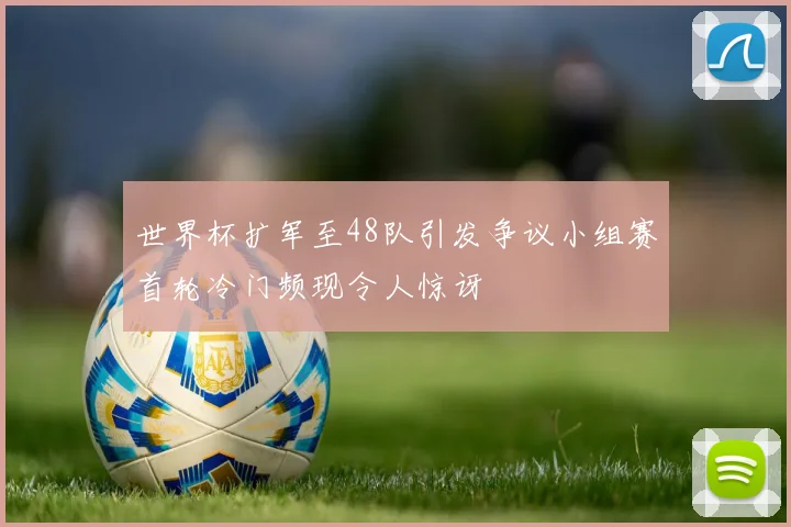 世界杯扩军至48队引发争议小组赛首轮冷门频现令人惊讶