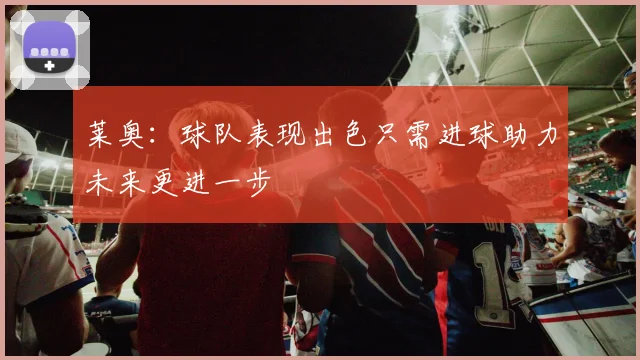 莱奥：球队表现出色只需进球助力未来更进一步