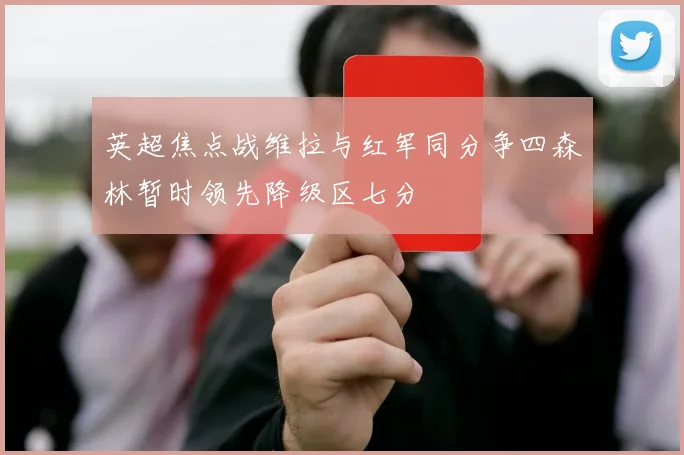 英超焦点战维拉与红军同分争四森林暂时领先降级区七分