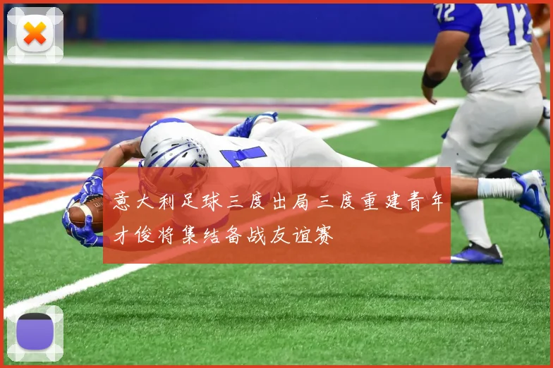 意大利足球三度出局三度重建青年才俊将集结备战友谊赛