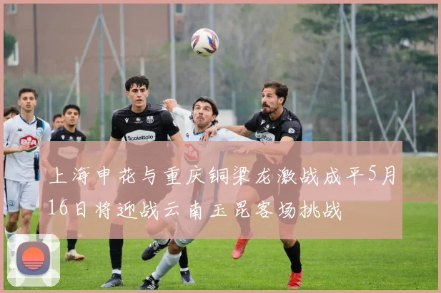 上海申花与重庆铜梁龙激战成平5月16日将迎战云南玉昆客场挑战