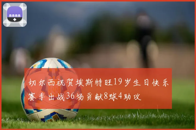 切尔西祝贺埃斯特旺19岁生日快乐赛季出战36场贡献8球4助攻