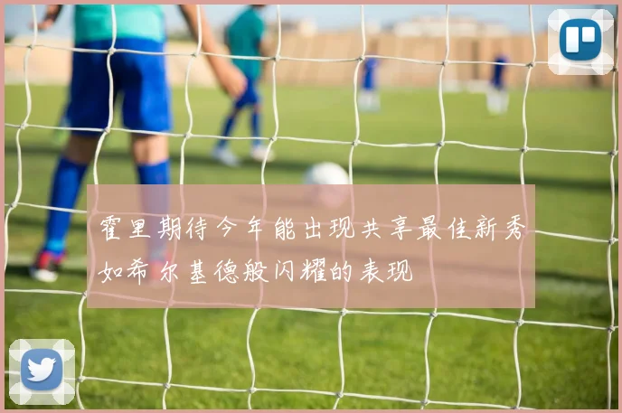 霍里期待今年能出现共享最佳新秀如希尔基德般闪耀的表现