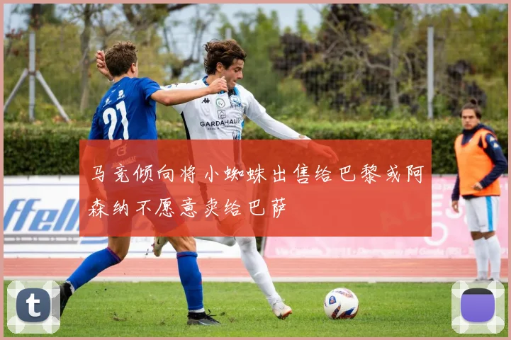 马竞倾向将小蜘蛛出售给巴黎或阿森纳不愿意卖给巴萨