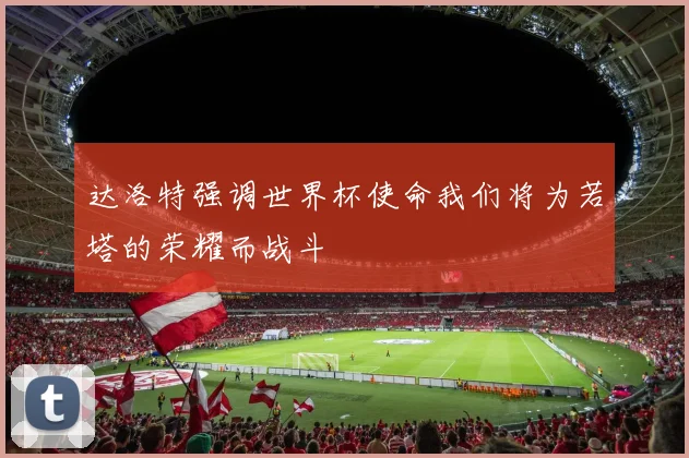达洛特强调世界杯使命我们将为若塔的荣耀而战斗