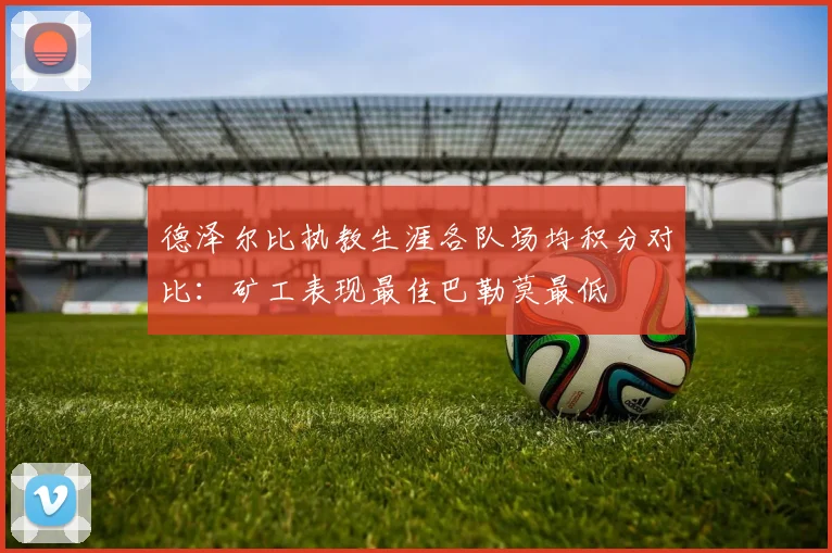 德泽尔比执教生涯各队场均积分对比：矿工表现最佳巴勒莫最低