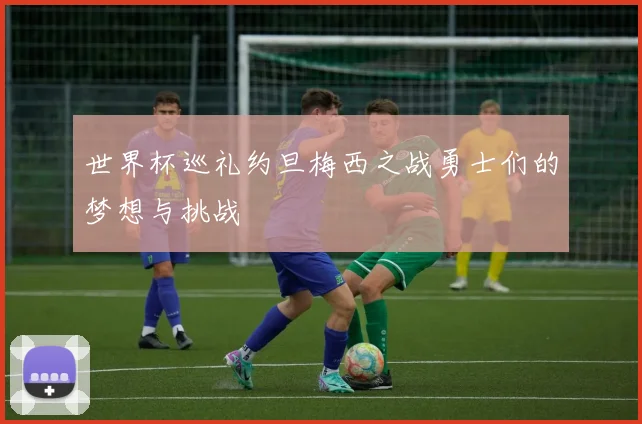 世界杯巡礼约旦梅西之战勇士们的梦想与挑战