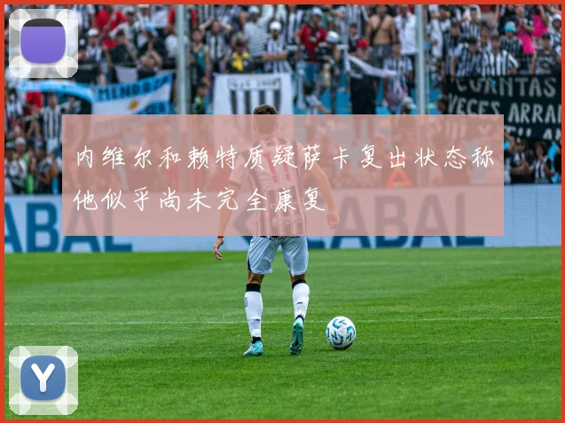 内维尔和赖特质疑萨卡复出状态称他似乎尚未完全康复