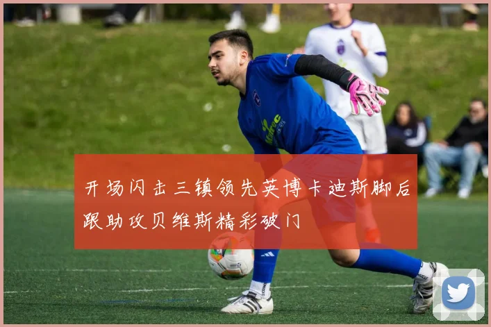 开场闪击三镇领先英博卡迪斯脚后跟助攻贝维斯精彩破门