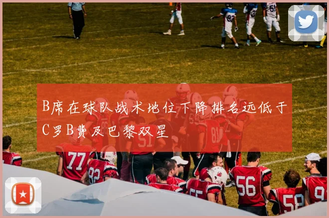 B席在球队战术地位下降排名远低于C罗B费及巴黎双星