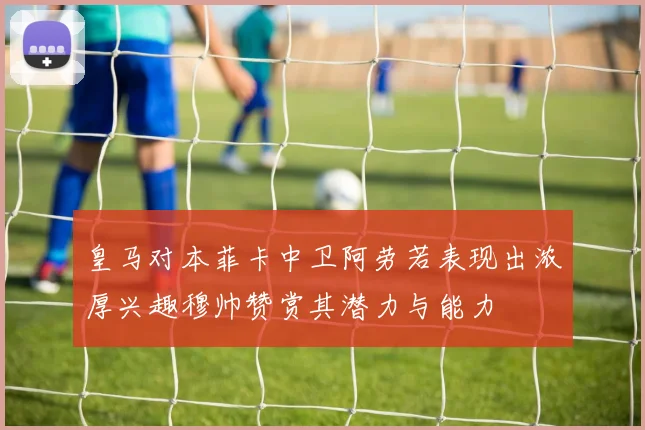 皇马对本菲卡中卫阿劳若表现出浓厚兴趣穆帅赞赏其潜力与能力