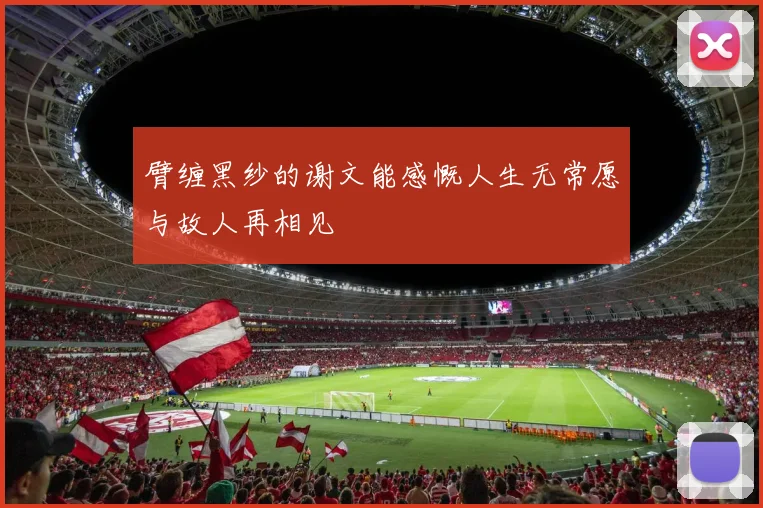 臂缠黑纱的谢文能感慨人生无常愿与故人再相见