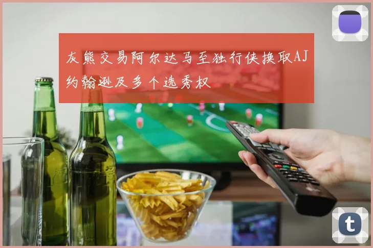 灰熊交易阿尔达马至独行侠换取AJ约翰逊及多个选秀权