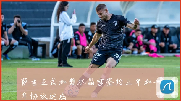 萨吉正式加盟水晶宫签约三年加一年协议达成
