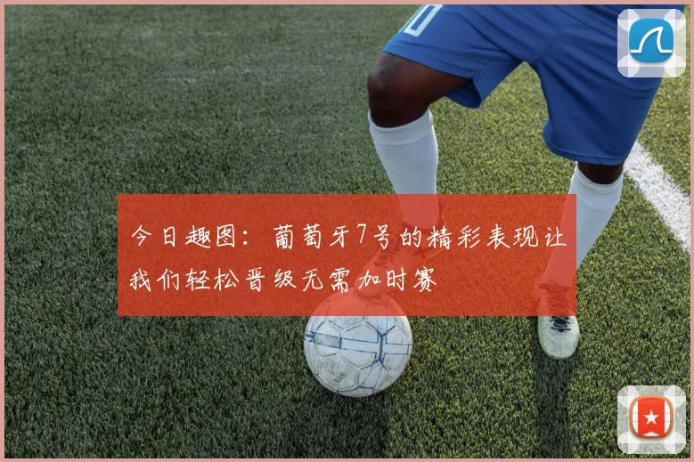 今日趣图：葡萄牙7号的精彩表现让我们轻松晋级无需加时赛