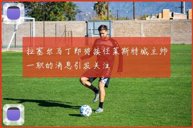 拉塞尔马丁即将接任莱斯特城主帅一职的消息引发关注