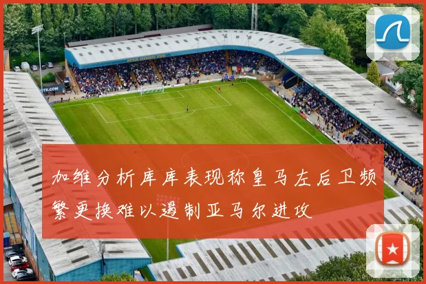 加维分析库库表现称皇马左后卫频繁更换难以遏制亚马尔进攻