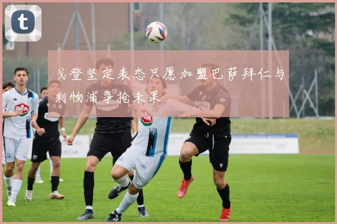 戈登坚定表态只愿加盟巴萨拜仁与利物浦争抢未果