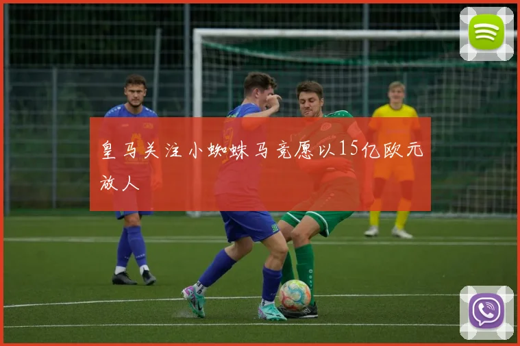 皇马关注小蜘蛛马竞愿以15亿欧元放人
