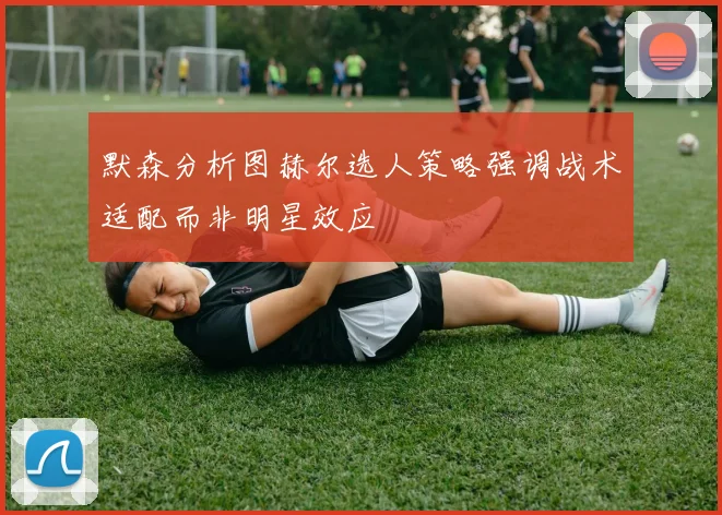 默森分析图赫尔选人策略强调战术适配而非明星效应