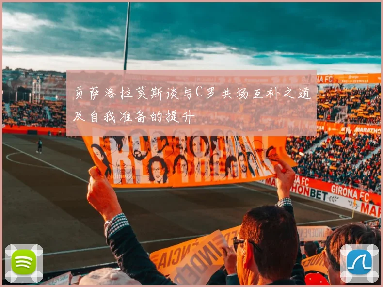 贡萨洛拉莫斯谈与C罗共场互补之道及自我准备的提升