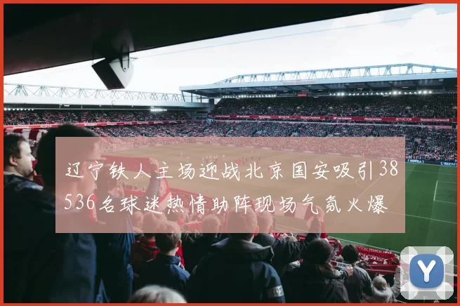 辽宁铁人主场迎战北京国安吸引38536名球迷热情助阵现场气氛火爆