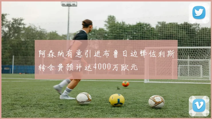 阿森纳有意引进布鲁日边锋佐利斯转会费预计达4000万欧元